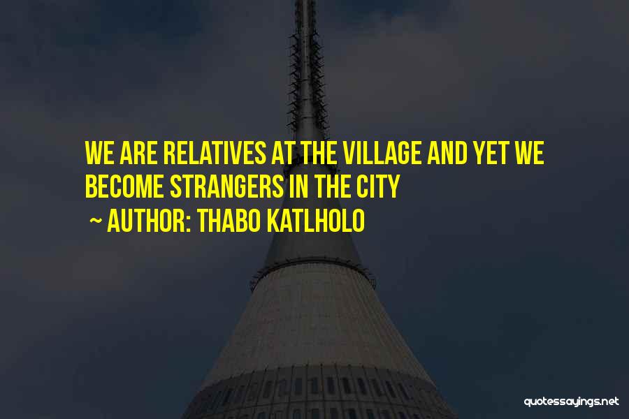 Thabo Katlholo Quotes: We Are Relatives At The Village And Yet We Become Strangers In The City