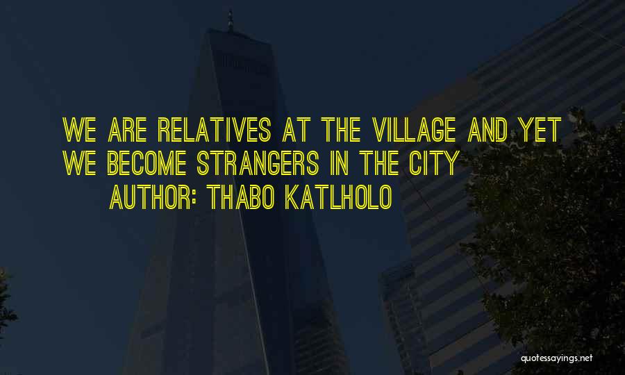 Thabo Katlholo Quotes: We Are Relatives At The Village And Yet We Become Strangers In The City