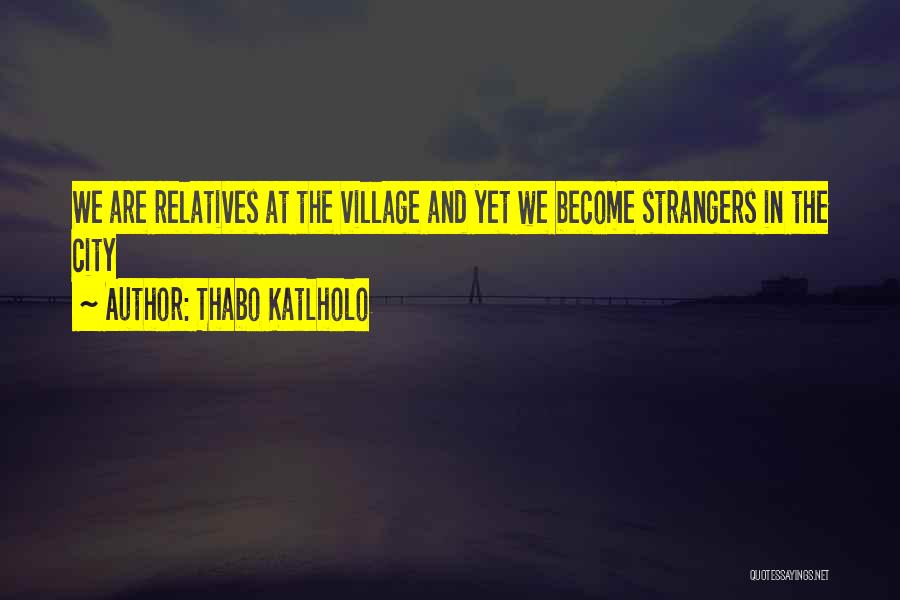 Thabo Katlholo Quotes: We Are Relatives At The Village And Yet We Become Strangers In The City