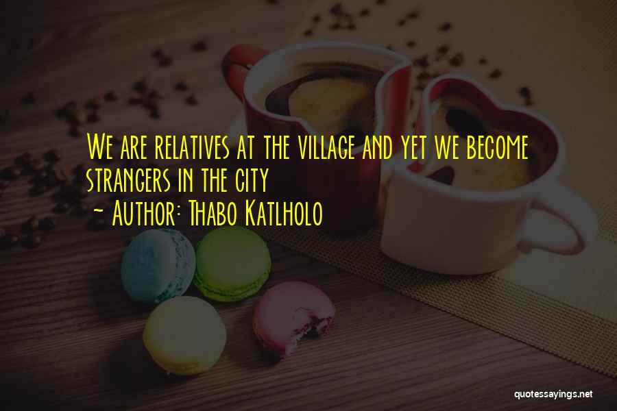 Thabo Katlholo Quotes: We Are Relatives At The Village And Yet We Become Strangers In The City