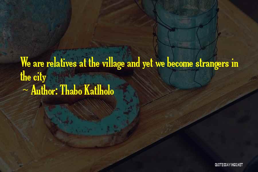 Thabo Katlholo Quotes: We Are Relatives At The Village And Yet We Become Strangers In The City