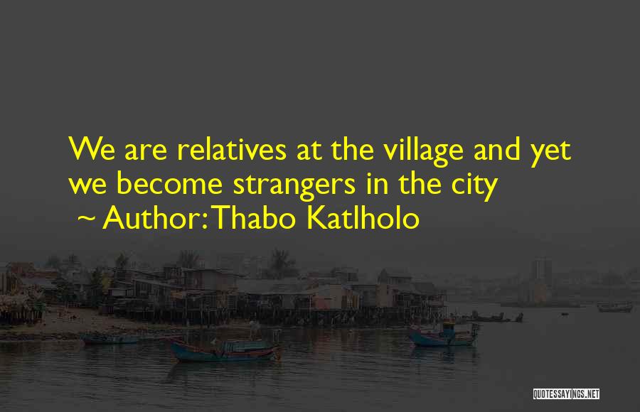 Thabo Katlholo Quotes: We Are Relatives At The Village And Yet We Become Strangers In The City