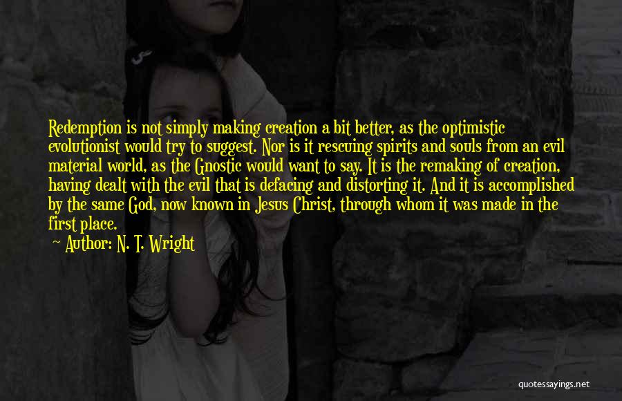 N. T. Wright Quotes: Redemption Is Not Simply Making Creation A Bit Better, As The Optimistic Evolutionist Would Try To Suggest. Nor Is It