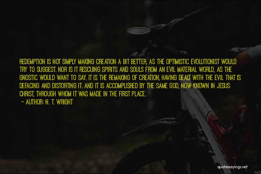 N. T. Wright Quotes: Redemption Is Not Simply Making Creation A Bit Better, As The Optimistic Evolutionist Would Try To Suggest. Nor Is It