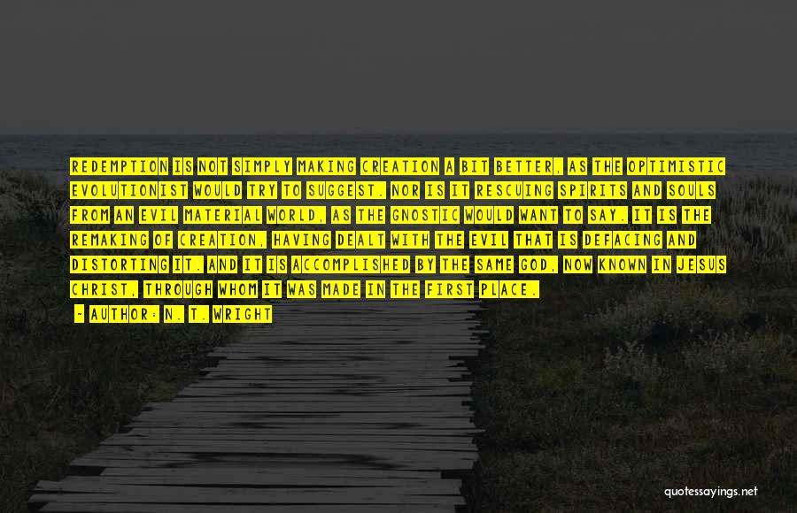 N. T. Wright Quotes: Redemption Is Not Simply Making Creation A Bit Better, As The Optimistic Evolutionist Would Try To Suggest. Nor Is It