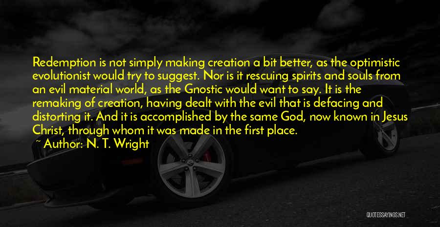 N. T. Wright Quotes: Redemption Is Not Simply Making Creation A Bit Better, As The Optimistic Evolutionist Would Try To Suggest. Nor Is It