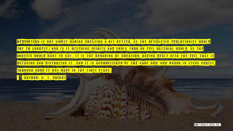 N. T. Wright Quotes: Redemption Is Not Simply Making Creation A Bit Better, As The Optimistic Evolutionist Would Try To Suggest. Nor Is It
