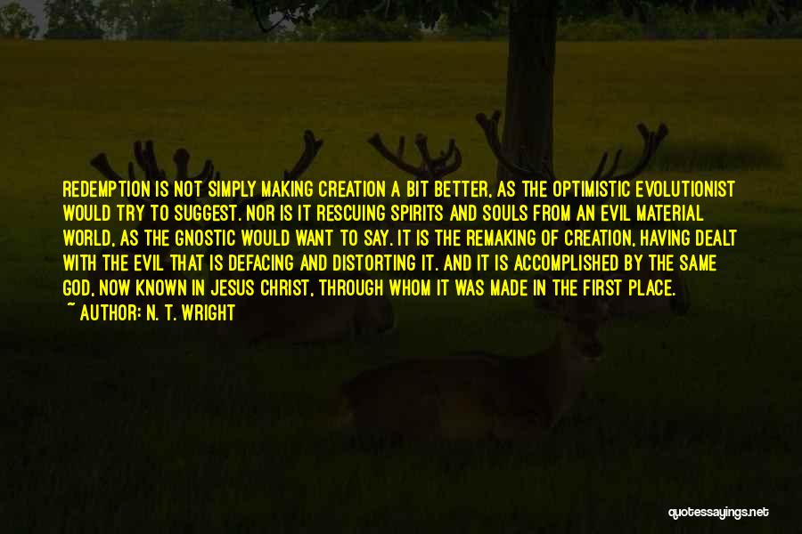 N. T. Wright Quotes: Redemption Is Not Simply Making Creation A Bit Better, As The Optimistic Evolutionist Would Try To Suggest. Nor Is It