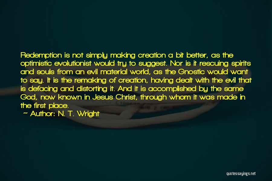 N. T. Wright Quotes: Redemption Is Not Simply Making Creation A Bit Better, As The Optimistic Evolutionist Would Try To Suggest. Nor Is It