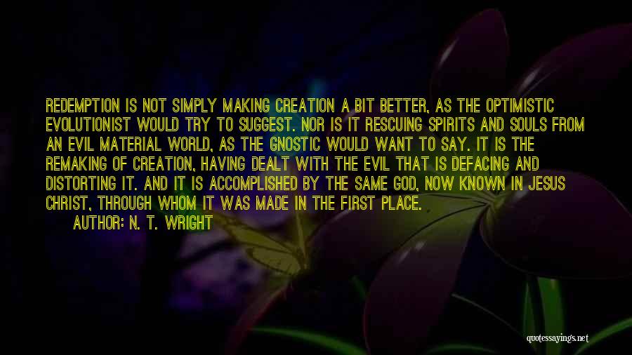 N. T. Wright Quotes: Redemption Is Not Simply Making Creation A Bit Better, As The Optimistic Evolutionist Would Try To Suggest. Nor Is It