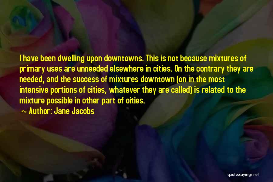 Jane Jacobs Quotes: I Have Been Dwelling Upon Downtowns. This Is Not Because Mixtures Of Primary Uses Are Unneeded Elsewhere In Cities. On