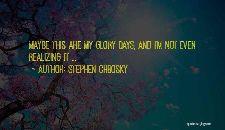 Stephen Chbosky Quotes: Maybe This Are My Glory Days, And I'm Not Even Realizing It ...