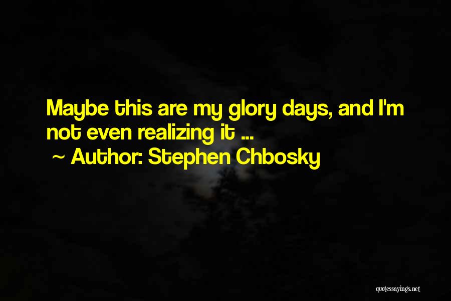 Stephen Chbosky Quotes: Maybe This Are My Glory Days, And I'm Not Even Realizing It ...