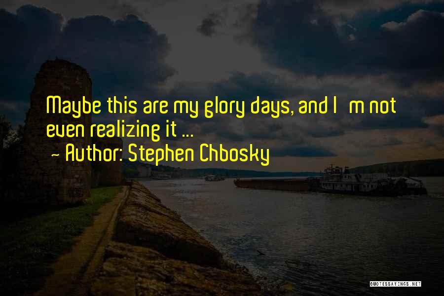 Stephen Chbosky Quotes: Maybe This Are My Glory Days, And I'm Not Even Realizing It ...