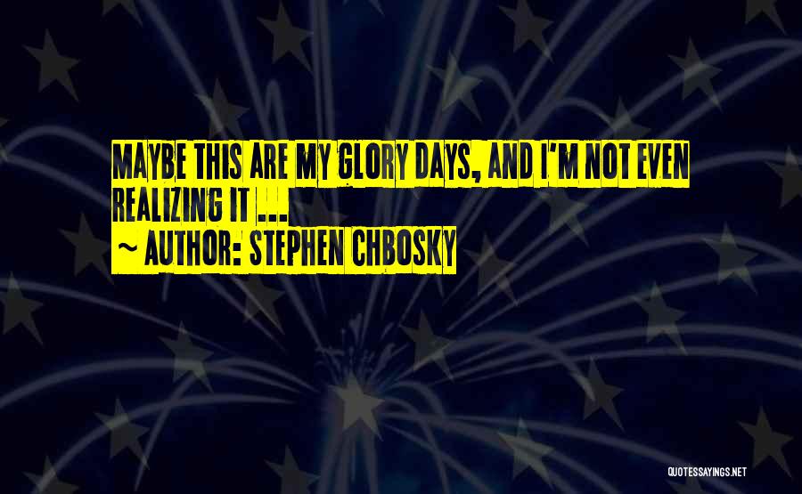 Stephen Chbosky Quotes: Maybe This Are My Glory Days, And I'm Not Even Realizing It ...