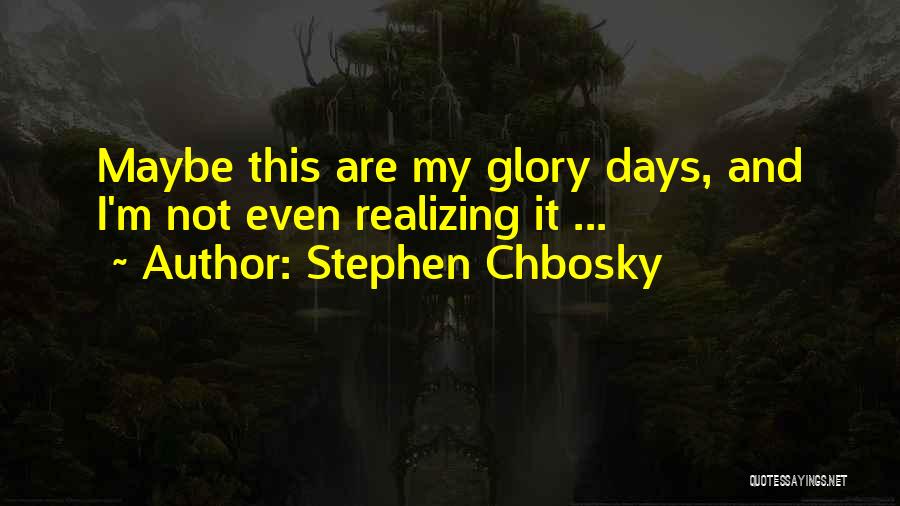 Stephen Chbosky Quotes: Maybe This Are My Glory Days, And I'm Not Even Realizing It ...