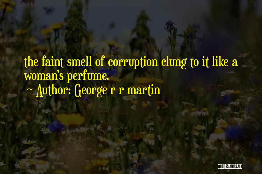 George R R Martin Quotes: The Faint Smell Of Corruption Clung To It Like A Woman's Perfume.