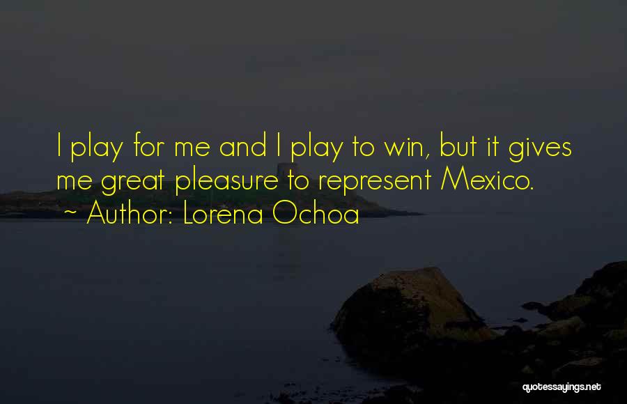 Lorena Ochoa Quotes: I Play For Me And I Play To Win, But It Gives Me Great Pleasure To Represent Mexico.