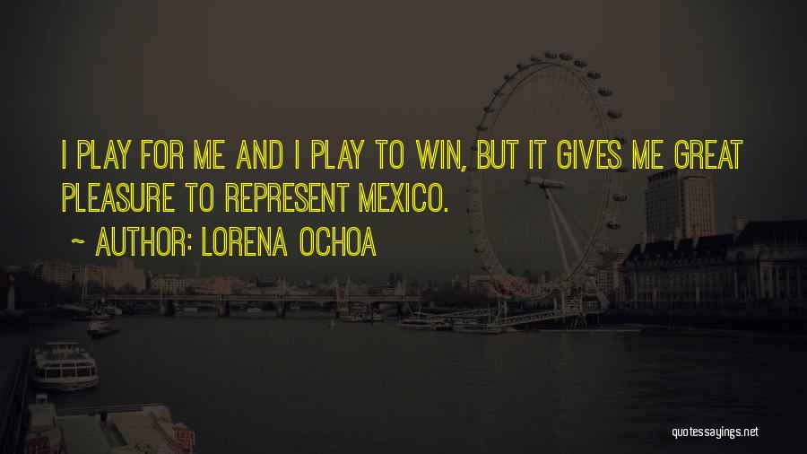 Lorena Ochoa Quotes: I Play For Me And I Play To Win, But It Gives Me Great Pleasure To Represent Mexico.