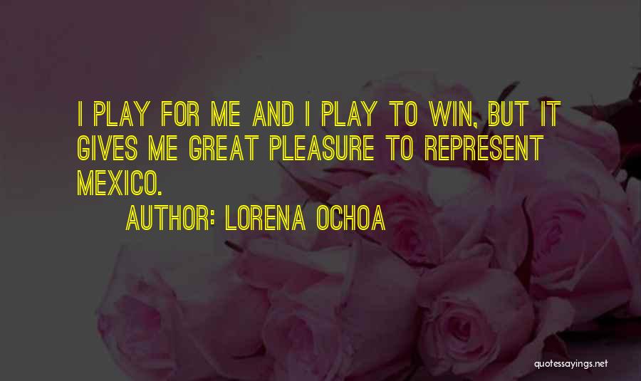 Lorena Ochoa Quotes: I Play For Me And I Play To Win, But It Gives Me Great Pleasure To Represent Mexico.