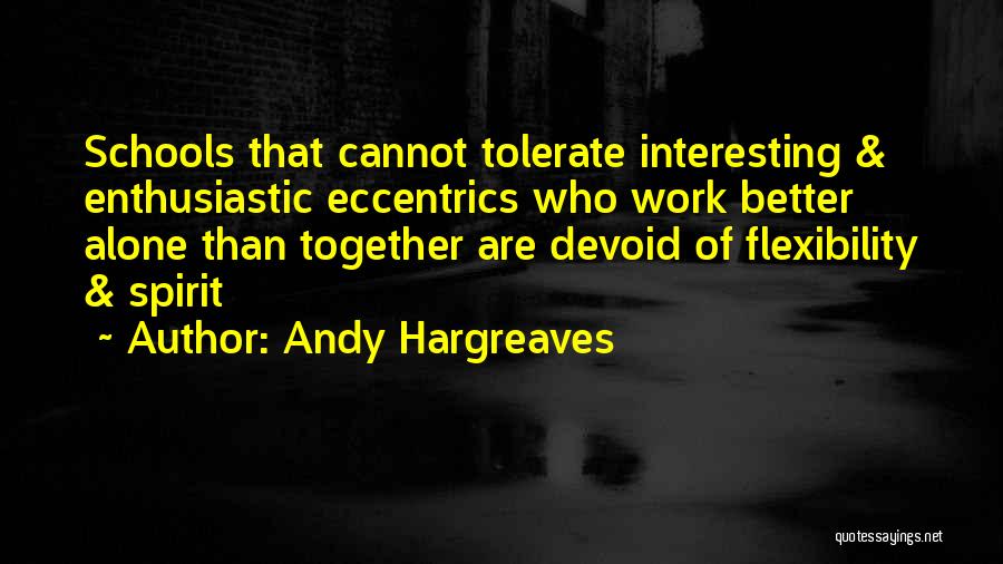 Andy Hargreaves Quotes: Schools That Cannot Tolerate Interesting & Enthusiastic Eccentrics Who Work Better Alone Than Together Are Devoid Of Flexibility & Spirit