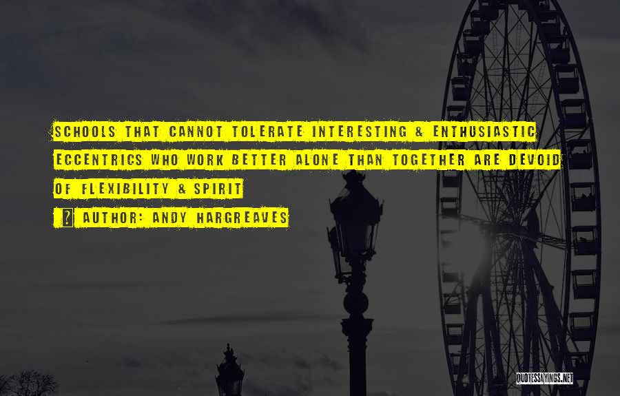 Andy Hargreaves Quotes: Schools That Cannot Tolerate Interesting & Enthusiastic Eccentrics Who Work Better Alone Than Together Are Devoid Of Flexibility & Spirit