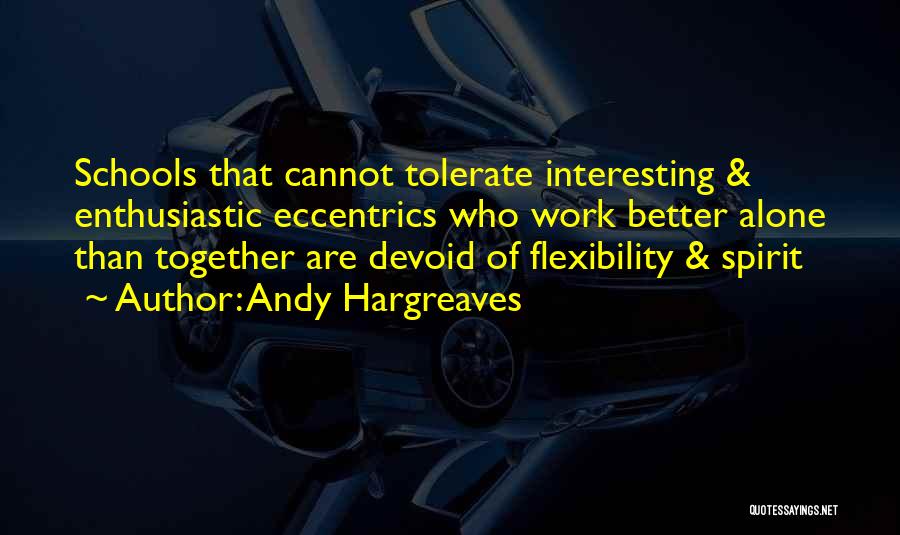 Andy Hargreaves Quotes: Schools That Cannot Tolerate Interesting & Enthusiastic Eccentrics Who Work Better Alone Than Together Are Devoid Of Flexibility & Spirit