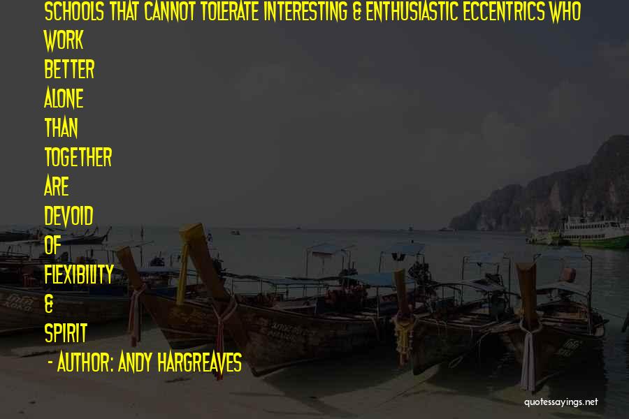 Andy Hargreaves Quotes: Schools That Cannot Tolerate Interesting & Enthusiastic Eccentrics Who Work Better Alone Than Together Are Devoid Of Flexibility & Spirit