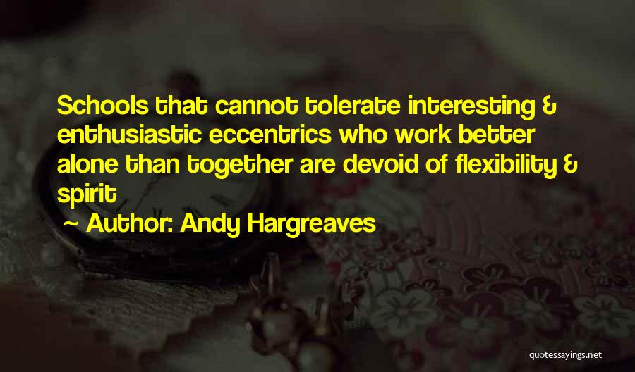 Andy Hargreaves Quotes: Schools That Cannot Tolerate Interesting & Enthusiastic Eccentrics Who Work Better Alone Than Together Are Devoid Of Flexibility & Spirit