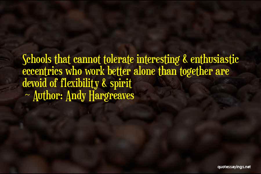 Andy Hargreaves Quotes: Schools That Cannot Tolerate Interesting & Enthusiastic Eccentrics Who Work Better Alone Than Together Are Devoid Of Flexibility & Spirit