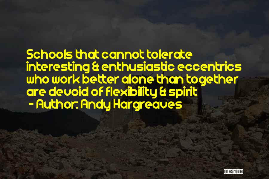 Andy Hargreaves Quotes: Schools That Cannot Tolerate Interesting & Enthusiastic Eccentrics Who Work Better Alone Than Together Are Devoid Of Flexibility & Spirit