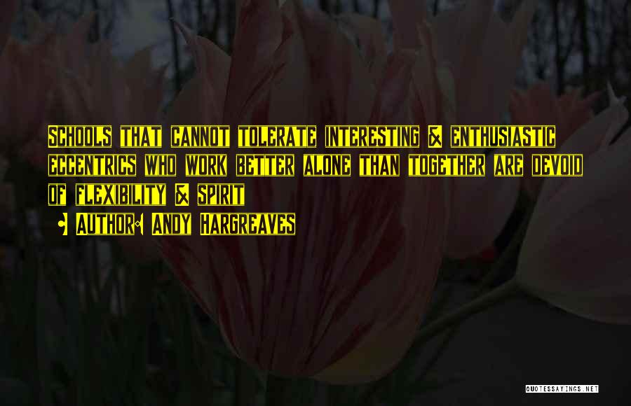 Andy Hargreaves Quotes: Schools That Cannot Tolerate Interesting & Enthusiastic Eccentrics Who Work Better Alone Than Together Are Devoid Of Flexibility & Spirit