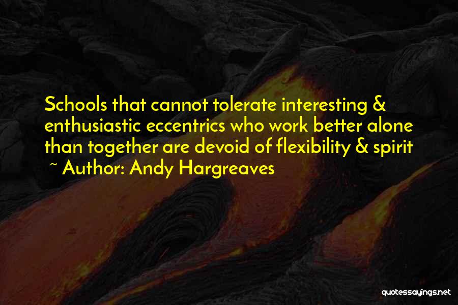 Andy Hargreaves Quotes: Schools That Cannot Tolerate Interesting & Enthusiastic Eccentrics Who Work Better Alone Than Together Are Devoid Of Flexibility & Spirit