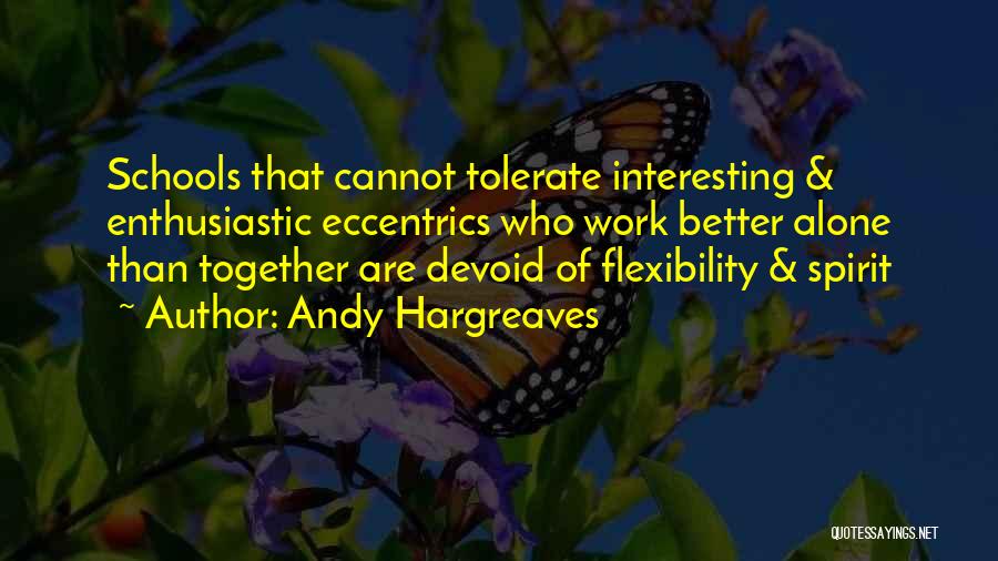 Andy Hargreaves Quotes: Schools That Cannot Tolerate Interesting & Enthusiastic Eccentrics Who Work Better Alone Than Together Are Devoid Of Flexibility & Spirit