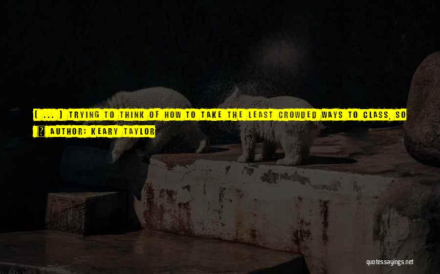 Keary Taylor Quotes: ( ... ) Trying To Think Of How To Take The Least Crowded Ways To Class, So The Least Amount