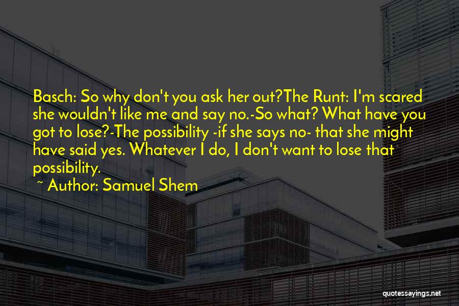 Samuel Shem Quotes: Basch: So Why Don't You Ask Her Out?the Runt: I'm Scared She Wouldn't Like Me And Say No.-so What? What