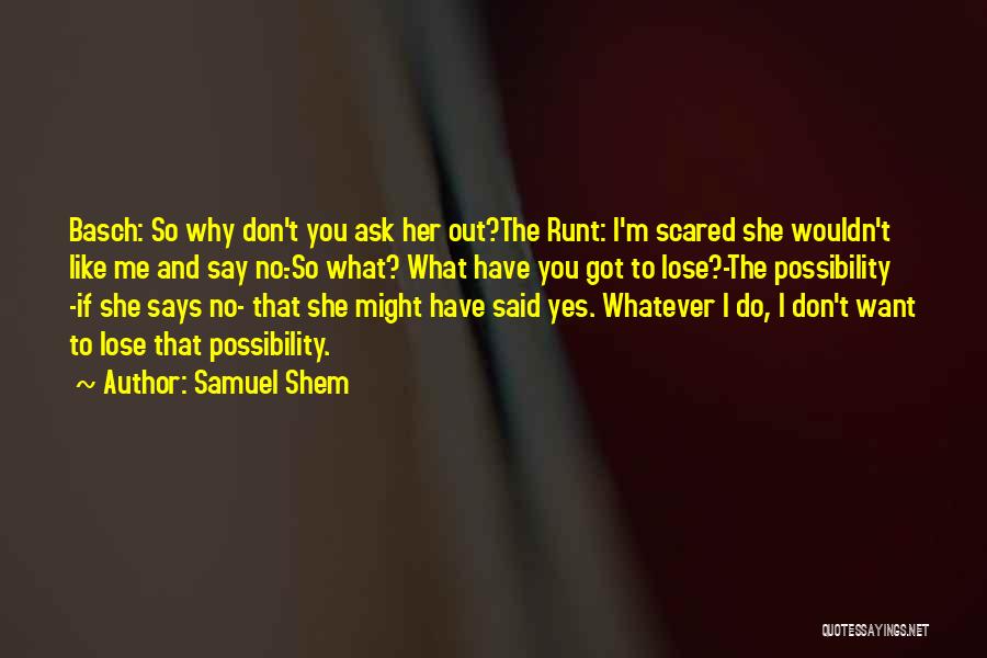 Samuel Shem Quotes: Basch: So Why Don't You Ask Her Out?the Runt: I'm Scared She Wouldn't Like Me And Say No.-so What? What