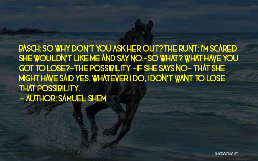 Samuel Shem Quotes: Basch: So Why Don't You Ask Her Out?the Runt: I'm Scared She Wouldn't Like Me And Say No.-so What? What