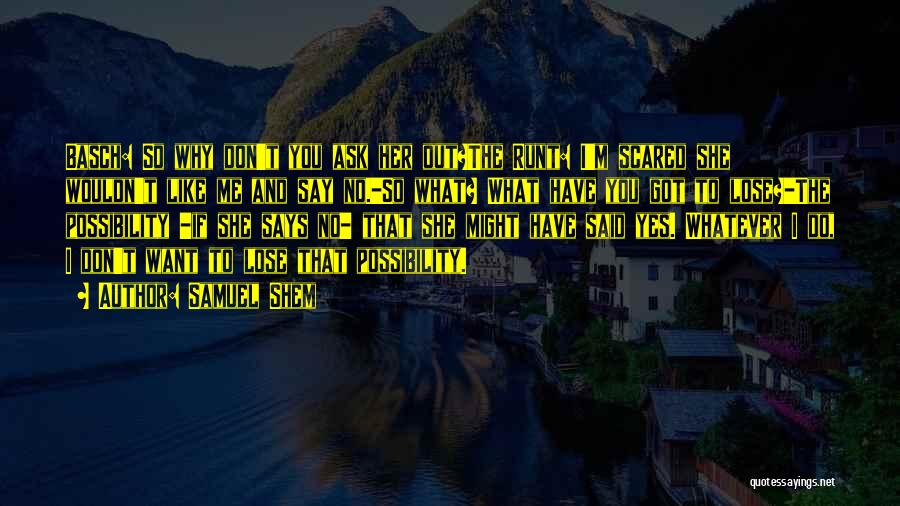 Samuel Shem Quotes: Basch: So Why Don't You Ask Her Out?the Runt: I'm Scared She Wouldn't Like Me And Say No.-so What? What
