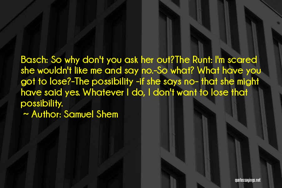 Samuel Shem Quotes: Basch: So Why Don't You Ask Her Out?the Runt: I'm Scared She Wouldn't Like Me And Say No.-so What? What