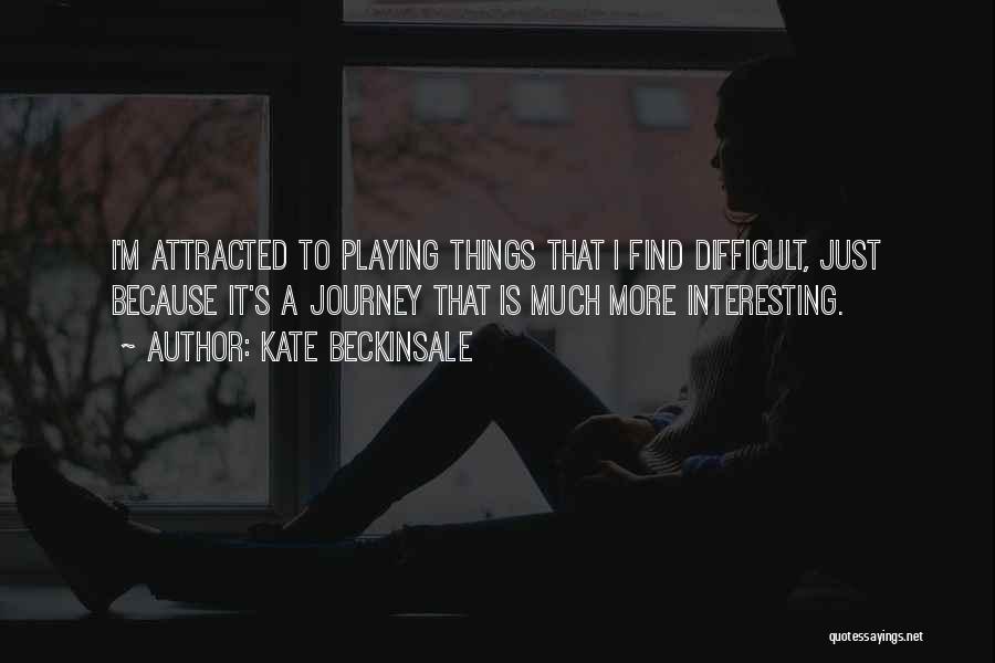 Kate Beckinsale Quotes: I'm Attracted To Playing Things That I Find Difficult, Just Because It's A Journey That Is Much More Interesting.