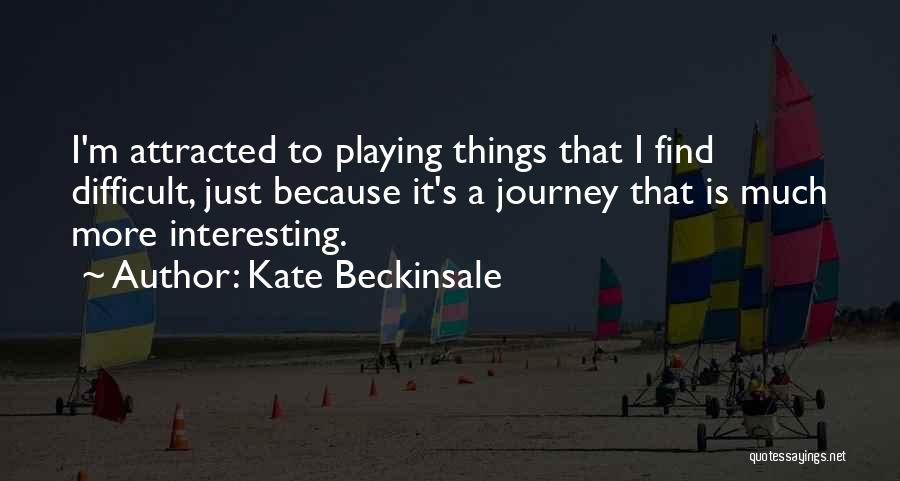 Kate Beckinsale Quotes: I'm Attracted To Playing Things That I Find Difficult, Just Because It's A Journey That Is Much More Interesting.