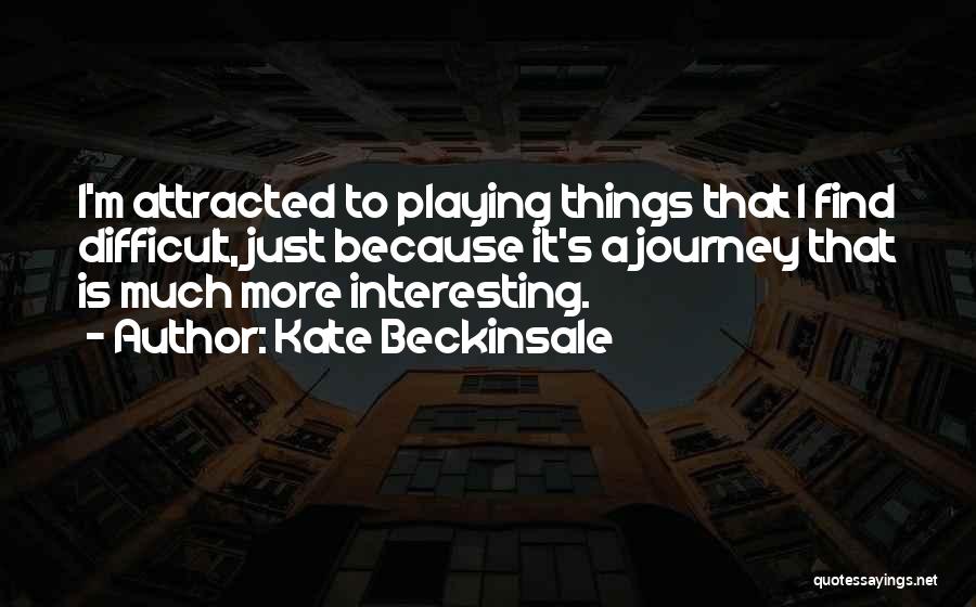 Kate Beckinsale Quotes: I'm Attracted To Playing Things That I Find Difficult, Just Because It's A Journey That Is Much More Interesting.