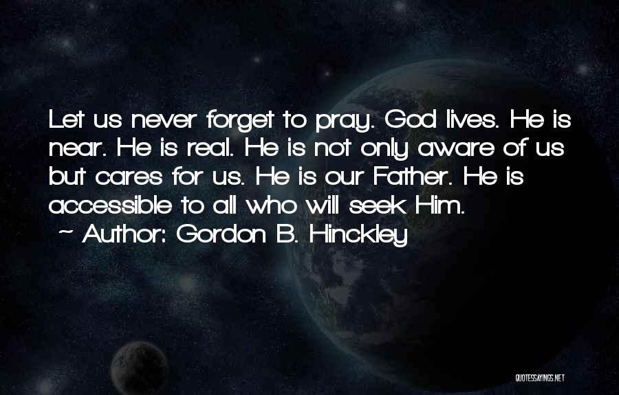 Gordon B. Hinckley Quotes: Let Us Never Forget To Pray. God Lives. He Is Near. He Is Real. He Is Not Only Aware Of