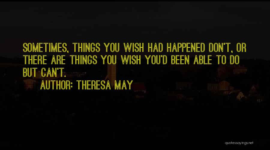Theresa May Quotes: Sometimes, Things You Wish Had Happened Don't, Or There Are Things You Wish You'd Been Able To Do But Can't.