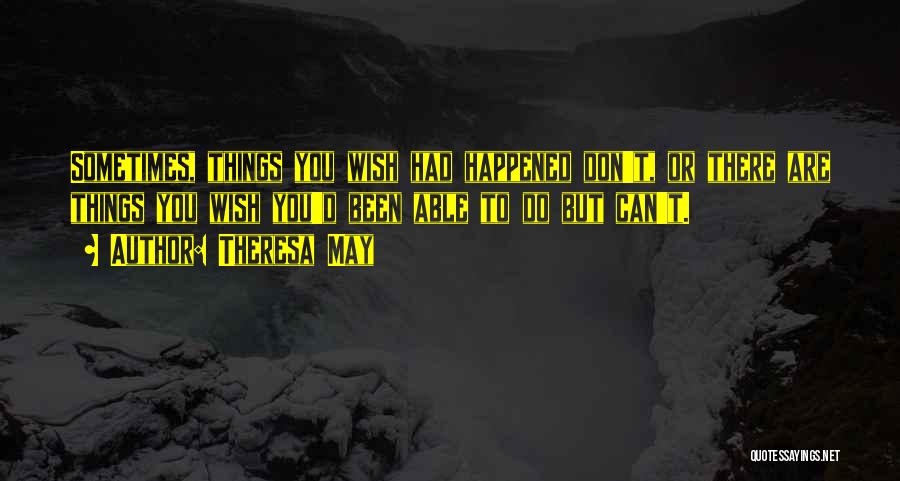 Theresa May Quotes: Sometimes, Things You Wish Had Happened Don't, Or There Are Things You Wish You'd Been Able To Do But Can't.