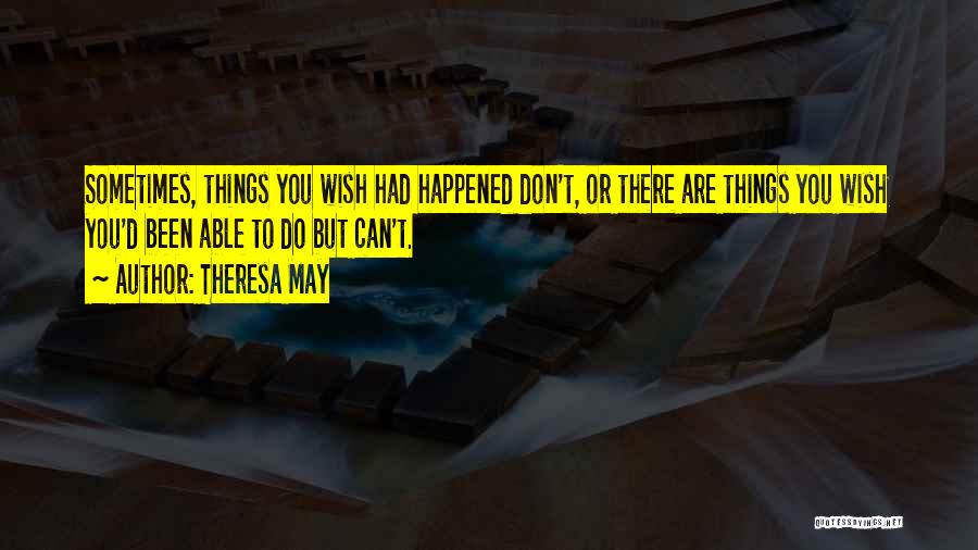 Theresa May Quotes: Sometimes, Things You Wish Had Happened Don't, Or There Are Things You Wish You'd Been Able To Do But Can't.