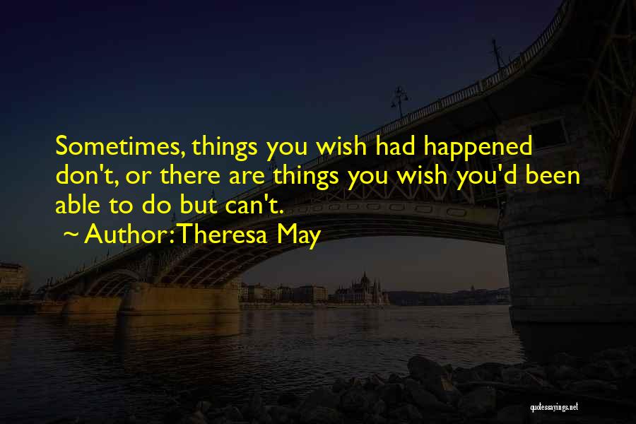 Theresa May Quotes: Sometimes, Things You Wish Had Happened Don't, Or There Are Things You Wish You'd Been Able To Do But Can't.