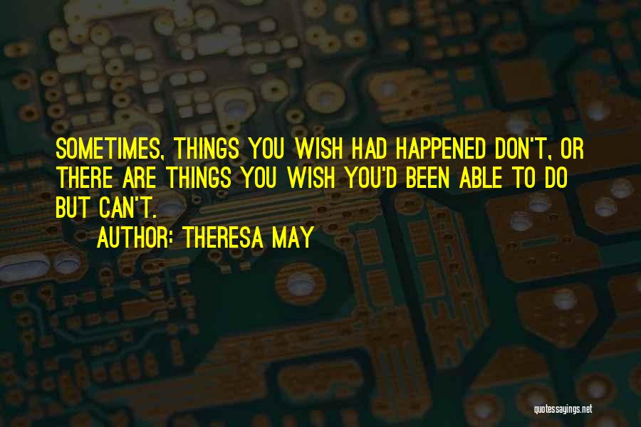 Theresa May Quotes: Sometimes, Things You Wish Had Happened Don't, Or There Are Things You Wish You'd Been Able To Do But Can't.