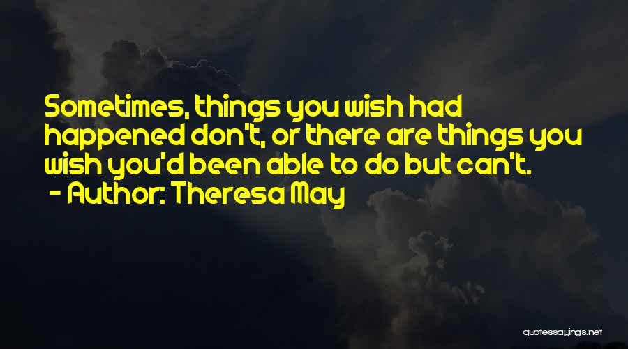 Theresa May Quotes: Sometimes, Things You Wish Had Happened Don't, Or There Are Things You Wish You'd Been Able To Do But Can't.